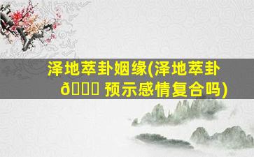 泽地萃卦姻缘(泽地萃卦 🐞 预示感情复合吗)